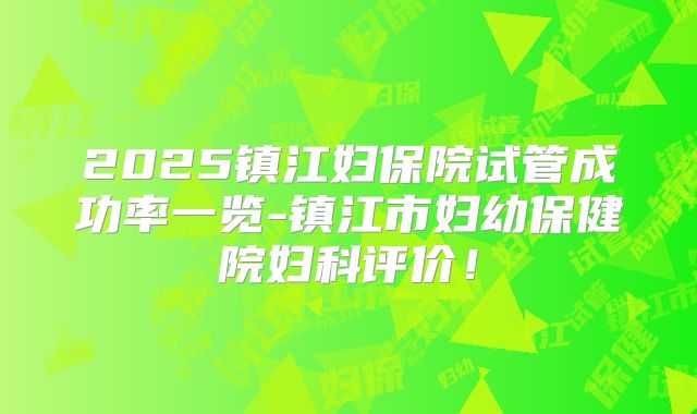 2025镇江妇保院试管成功率一览-镇江市妇幼保健院妇科评价!