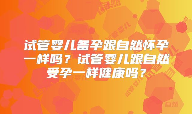 试管婴儿备孕跟自然怀孕一样吗？试管婴儿跟自然受孕一样健康吗？