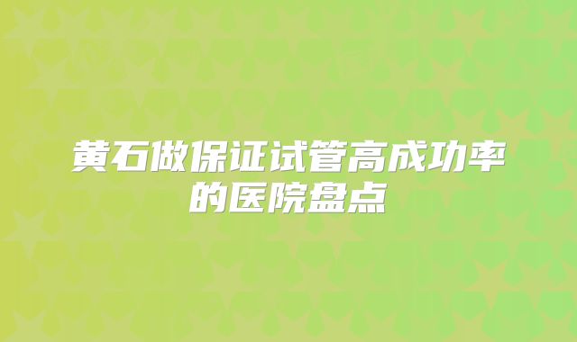 黄石做保证试管高成功率的医院盘点