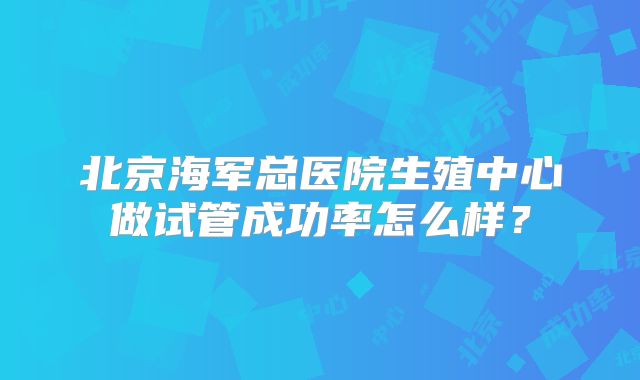 北京海军总医院生殖中心做试管成功率怎么样？
