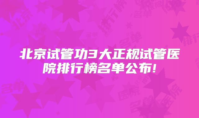 北京试管功3大正规试管医院排行榜名单公布!