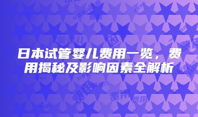 日本试管婴儿费用一览,费用揭秘及影响因素全解析