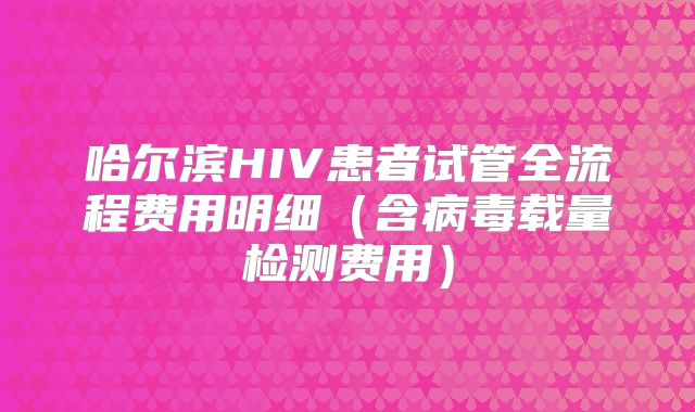 哈尔滨HIV患者试管全流程费用明细（含病毒载量检测费用）