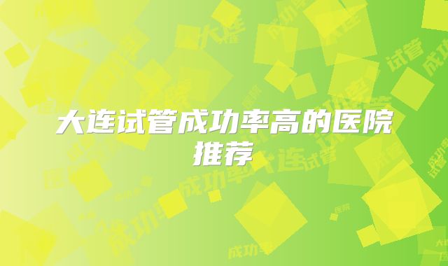 大连试管成功率高的医院推荐