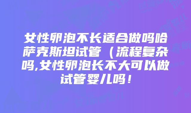女性卵泡不长适合做吗哈萨克斯坦试管(流程复杂吗,女性卵泡长不大可以做试管婴儿吗!