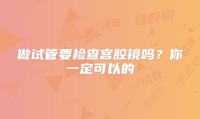 做试管要检查宫腔镜吗？你一定可以的