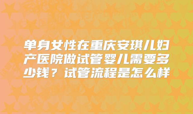 单身女性在重庆安琪儿妇产医院做试管婴儿需要多少钱？试管流程是怎么样