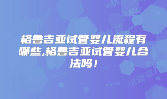 格鲁吉亚试管婴儿流程有哪些,格鲁吉亚试管婴儿合法吗!