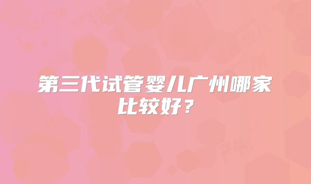 第三代试管婴儿广州哪家比较好？