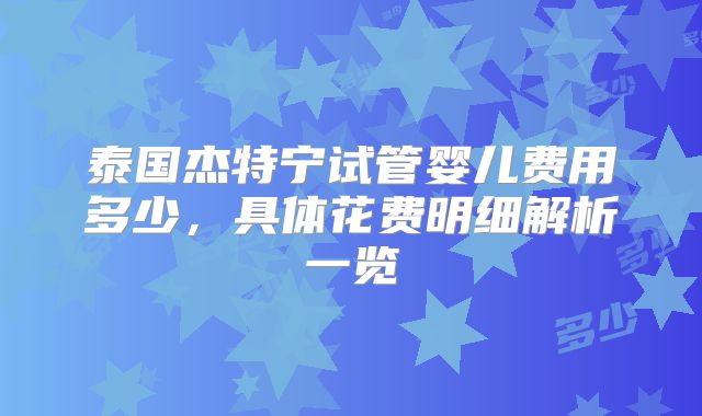 泰国杰特宁试管婴儿费用多少,具体花费明细解析一览