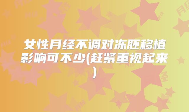 女性月经不调对冻胚移植影响可不少(赶紧重视起来)