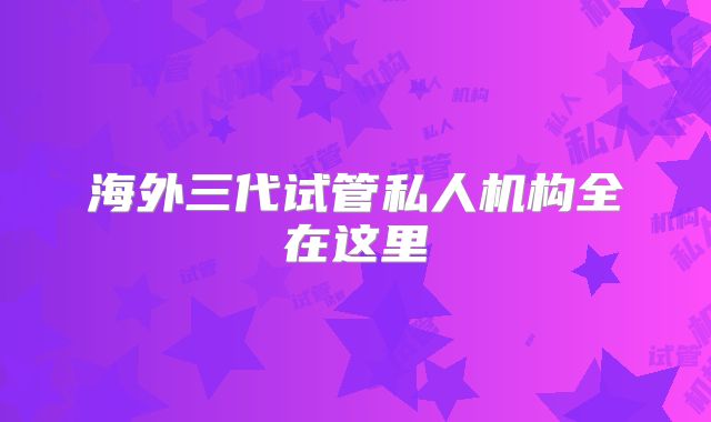 海外三代试管私人机构全在这里