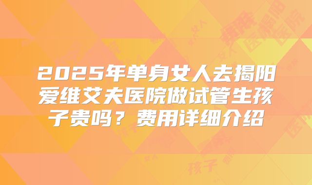 2025年单身女人去揭阳爱维艾夫医院做试管生孩子贵吗?费用详细介绍