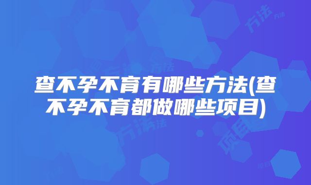 查不孕不育有哪些方法(查不孕不育都做哪些项目)