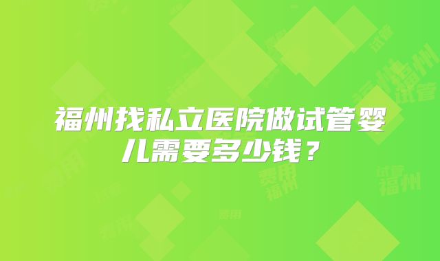 福州找私立医院做试管婴儿需要多少钱？