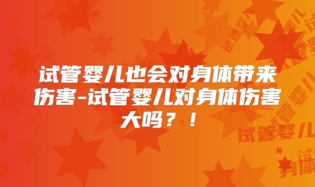 试管婴儿也会对身体带来伤害-试管婴儿对身体伤害大吗？！