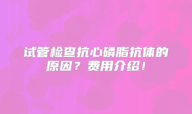 试管检查抗心磷脂抗体的原因？费用介绍！