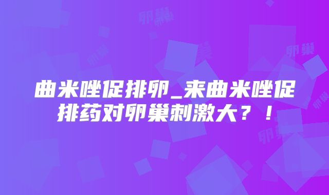 曲米唑促排卵_来曲米唑促排药对卵巢刺激大?!