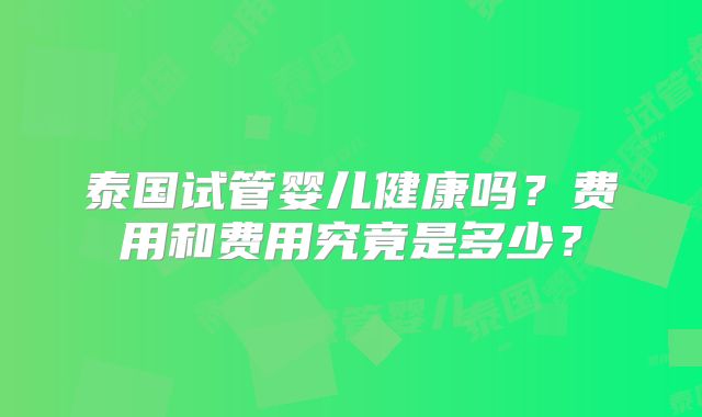 泰国试管婴儿健康吗？费用和费用究竟是多少？