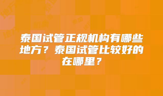 泰国试管正规机构有哪些地方？泰国试管比较好的在哪里？
