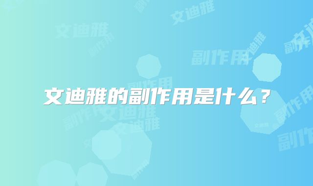文迪雅的副作用是什么?