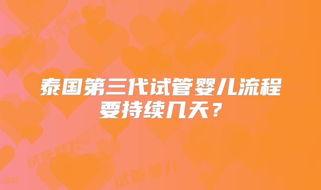 泰国第三代试管婴儿流程要持续几天？