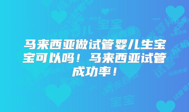 马来西亚做试管婴儿生宝宝可以吗！马来西亚试管成功率！