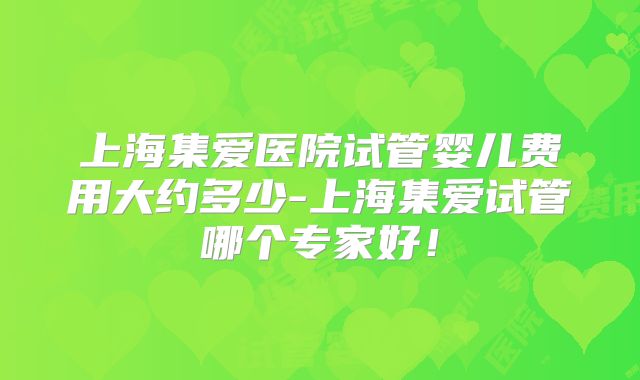 上海集爱医院试管婴儿费用大约多少-上海集爱试管哪个专家好!