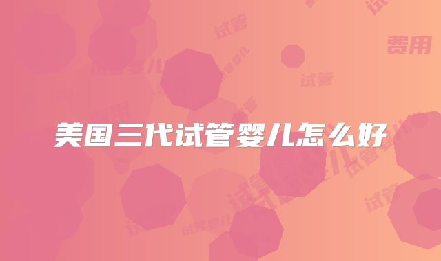 美国三代试管婴儿怎么好