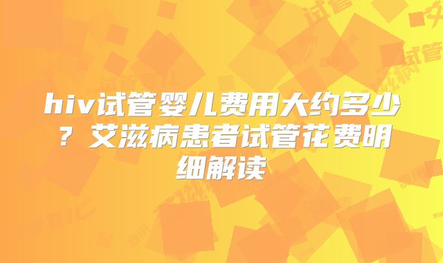 hiv试管婴儿费用大约多少?艾滋病患者试管花费明细解读