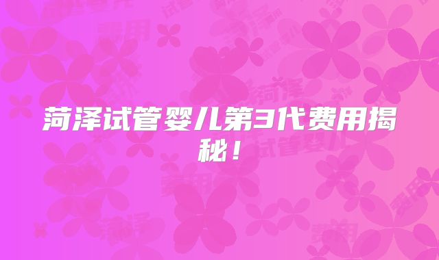 菏泽试管婴儿第3代费用揭秘！