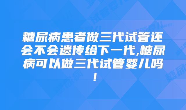 糖尿病患者做三代试管还会不会遗传给下一代,糖尿病可以做三代试管婴儿吗！