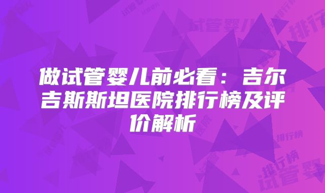 做试管婴儿前必看：吉尔吉斯斯坦医院排行榜及评价解析