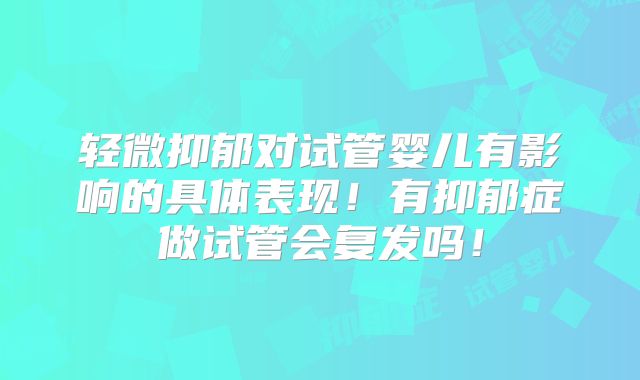 轻微抑郁对试管婴儿有影响的具体表现！有抑郁症做试管会复发吗！