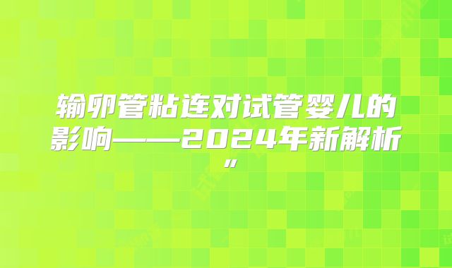 输卵管粘连对试管婴儿的影响——2024年新解析”
