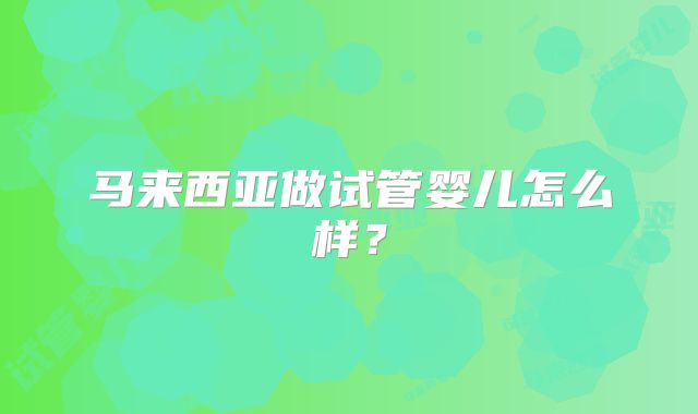马来西亚做试管婴儿怎么样？