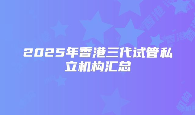 2025年香港三代试管私立机构汇总
