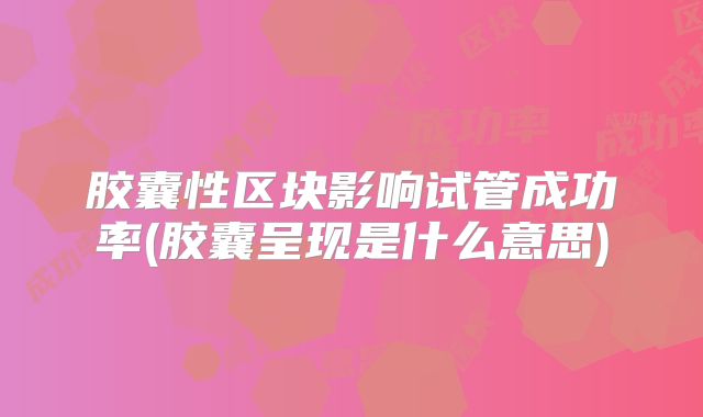 胶囊性区块影响试管成功率(胶囊呈现是什么意思)