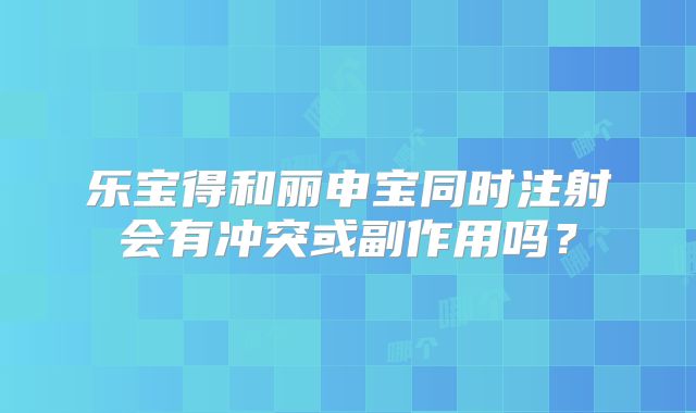 乐宝得和丽申宝同时注射会有冲突或副作用吗?