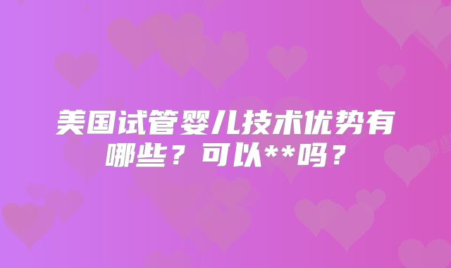 美国试管婴儿技术优势有哪些？可以**吗？