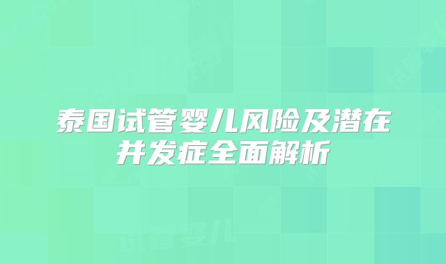 泰国试管婴儿风险及潜在并发症全面解析
