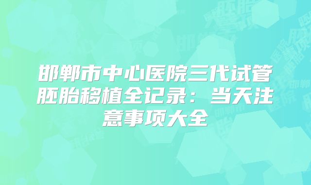 邯郸市中心医院三代试管胚胎移植全记录:当天注意事项大全