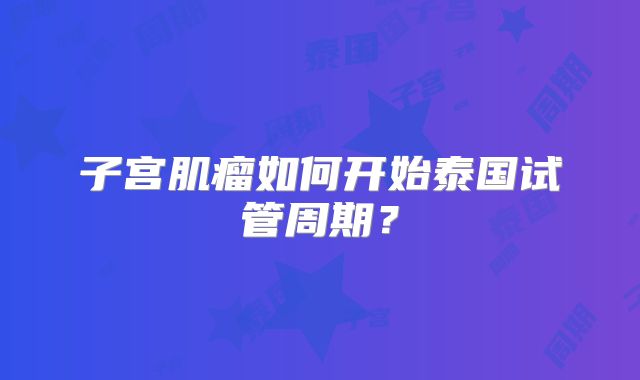 子宫肌瘤如何开始泰国试管周期?