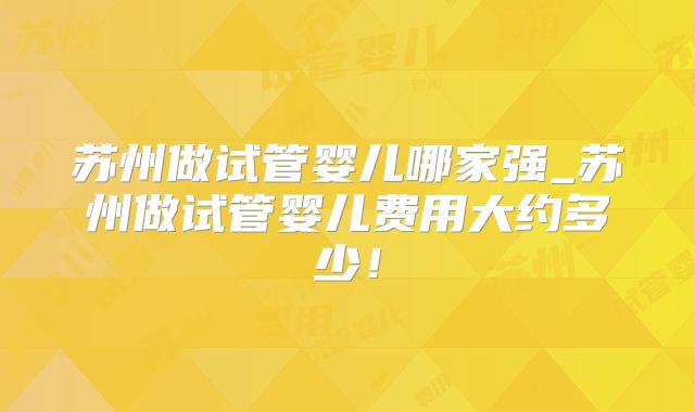 苏州做试管婴儿哪家强_苏州做试管婴儿费用大约多少!