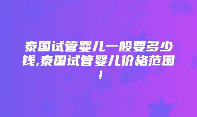 泰国试管婴儿一般要多少钱,泰国试管婴儿价格范围！