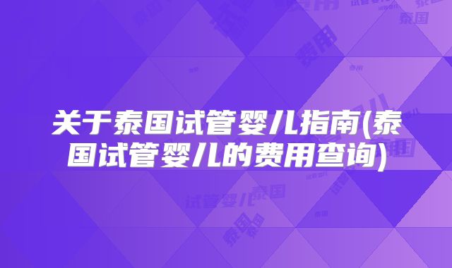 关于泰国试管婴儿指南(泰国试管婴儿的费用查询)