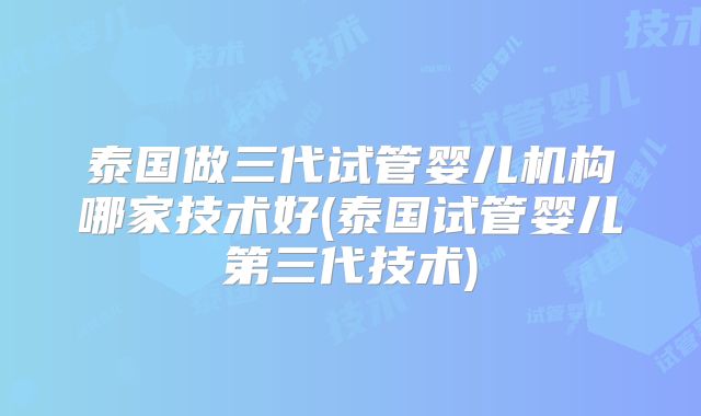 泰国做三代试管婴儿机构哪家技术好(泰国试管婴儿第三代技术)