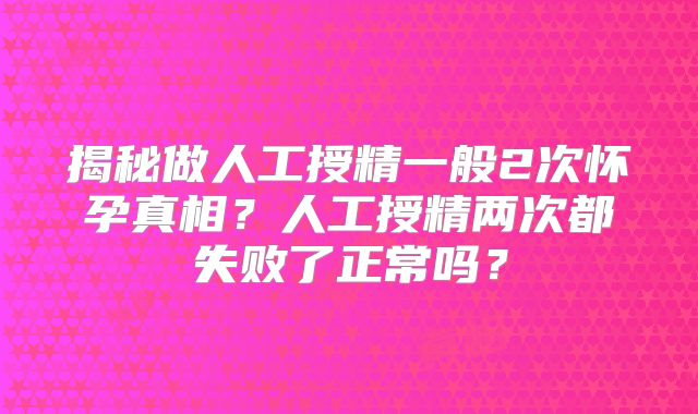 揭秘做人工授精一般2次怀孕真相？人工授精两次都失败了正常吗？