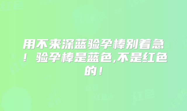 用不来深蓝验孕棒别着急！验孕棒是蓝色,不是红色的！