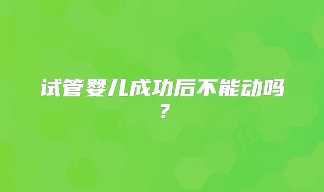 试管婴儿成功后不能动吗?